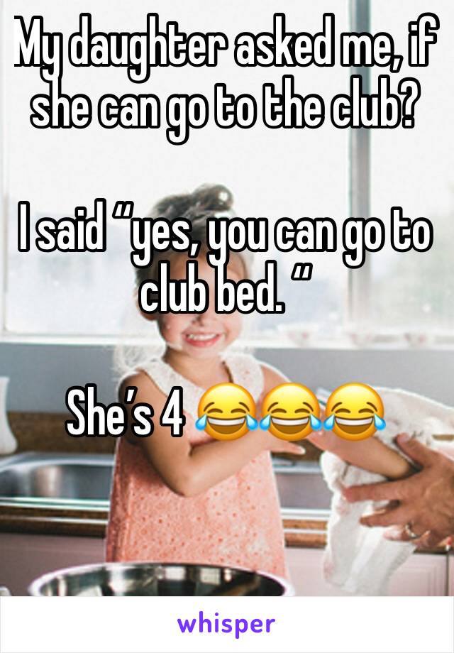 My daughter asked me, if she can go to the club? 

I said “yes, you can go to club bed. “

She’s 4 😂😂😂