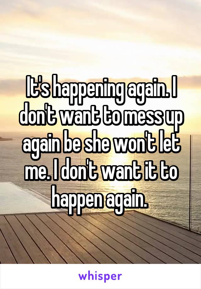 It's happening again. I don't want to mess up again be she won't let me. I don't want it to happen again. 