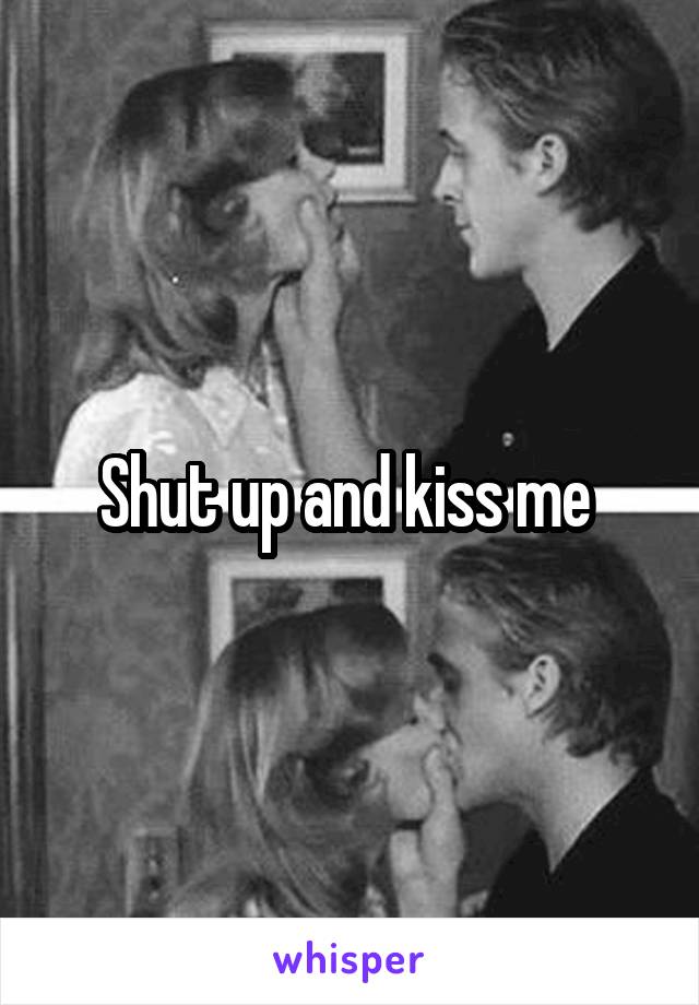 Shut up and kiss me 