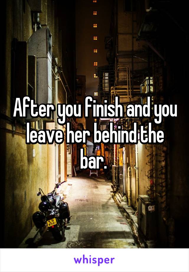 After you finish and you leave her behind the bar. 