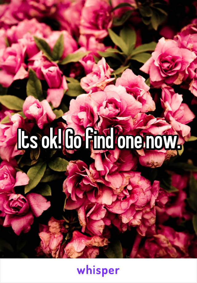 Its ok! Go find one now.