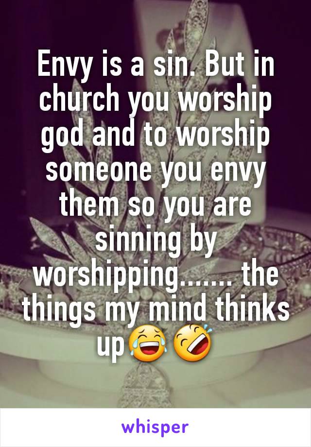 Envy is a sin. But in church you worship god and to worship someone you envy them so you are sinning by worshipping....... the things my mind thinks up😂🤣