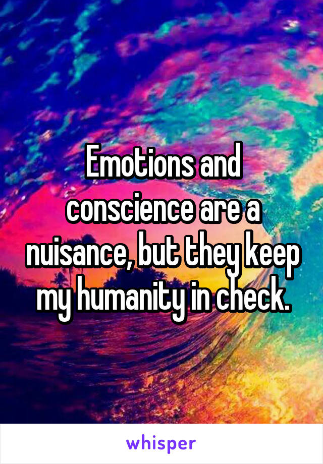 Emotions and conscience are a nuisance, but they keep my humanity in check.