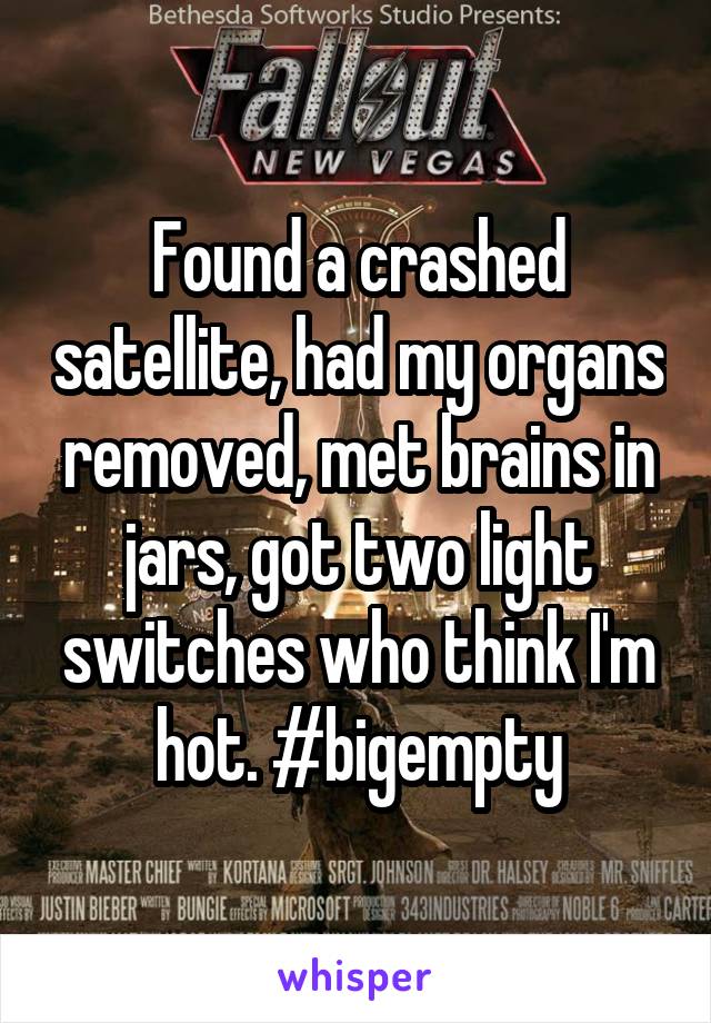 Found a crashed satellite, had my organs removed, met brains in jars, got two light switches who think I'm hot. #bigempty