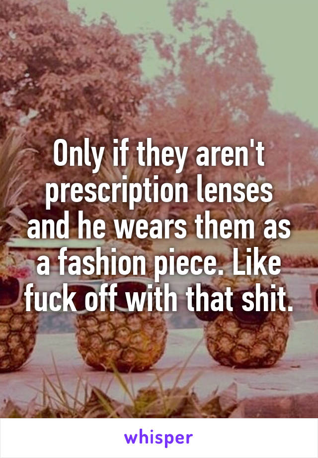 Only if they aren't prescription lenses and he wears them as a fashion piece. Like fuck off with that shit.
