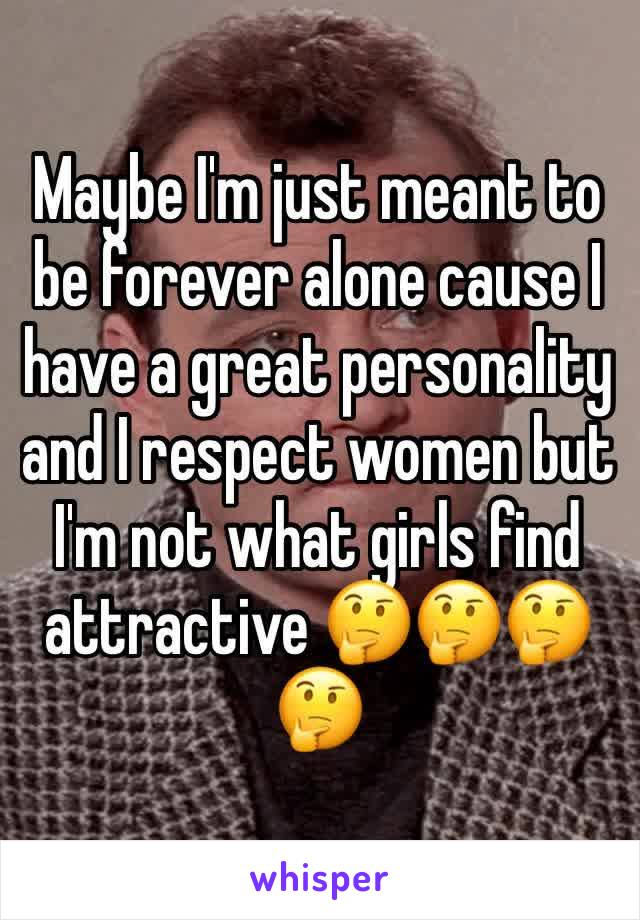 Maybe I'm just meant to be forever alone cause I have a great personality and I respect women but I'm not what girls find attractive 🤔🤔🤔🤔