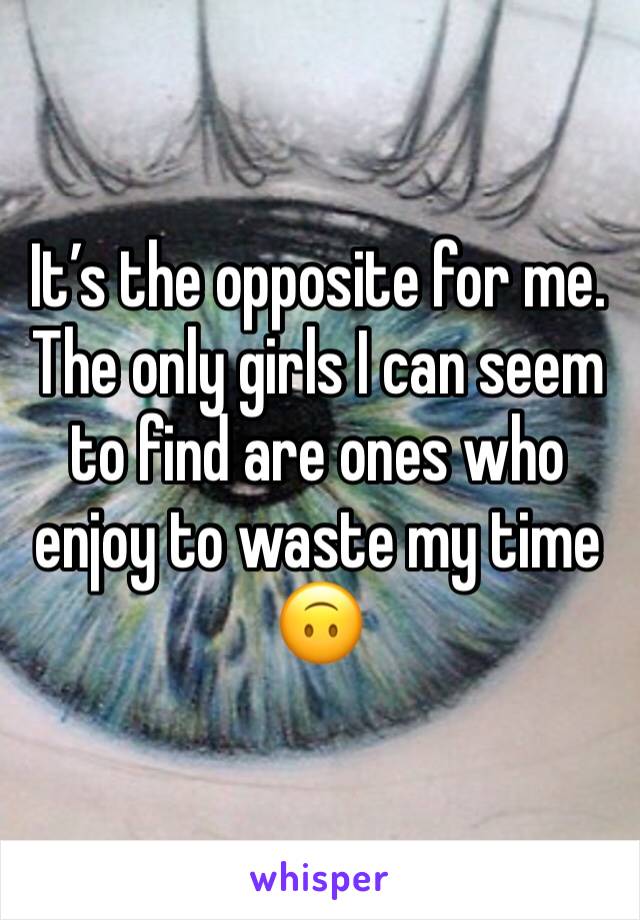 It’s the opposite for me. The only girls I can seem to find are ones who enjoy to waste my time 🙃