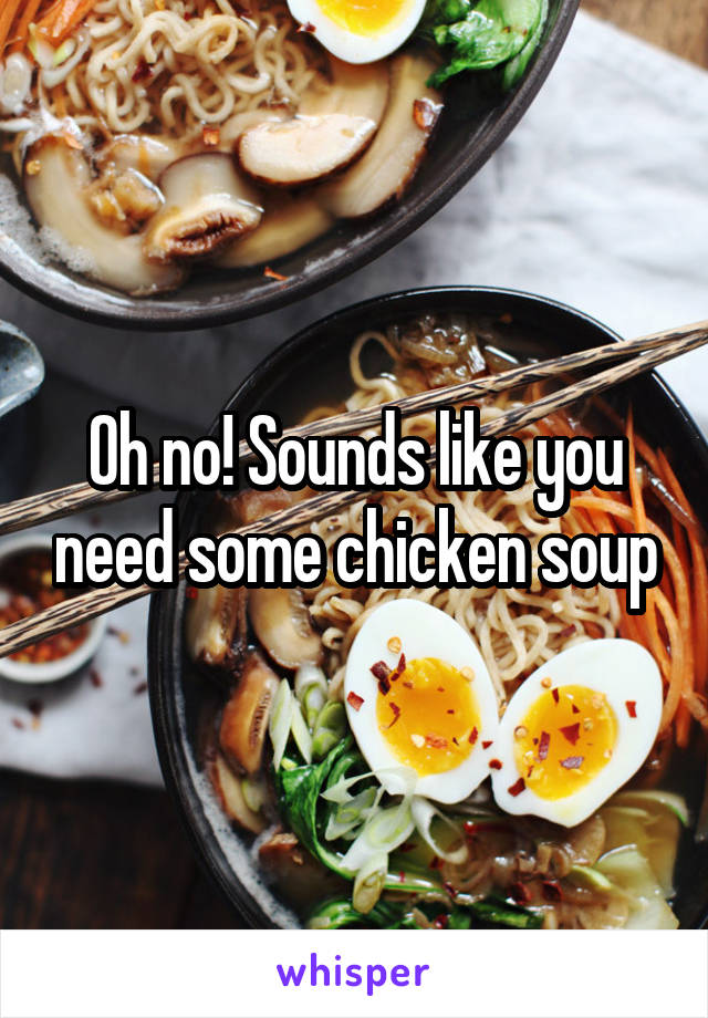 Oh no! Sounds like you need some chicken soup