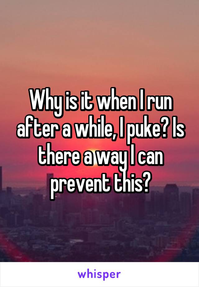 Why is it when I run after a while, I puke? Is there a way I can prevent this?