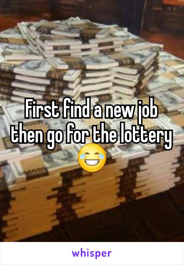 First find a new job then go for the lottery 😂
