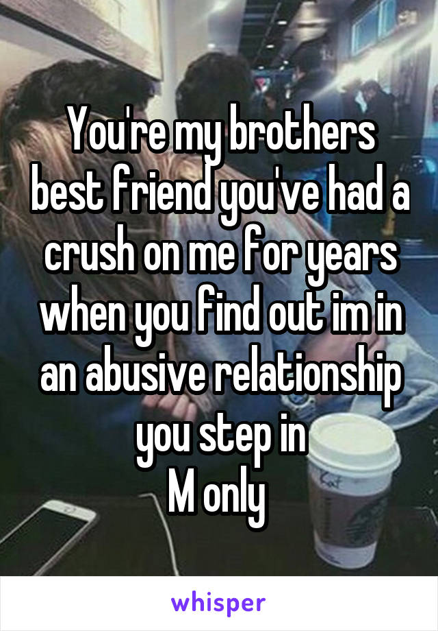 You're my brothers best friend you've had a crush on me for years when you find out im in an abusive relationship you step in
M only 