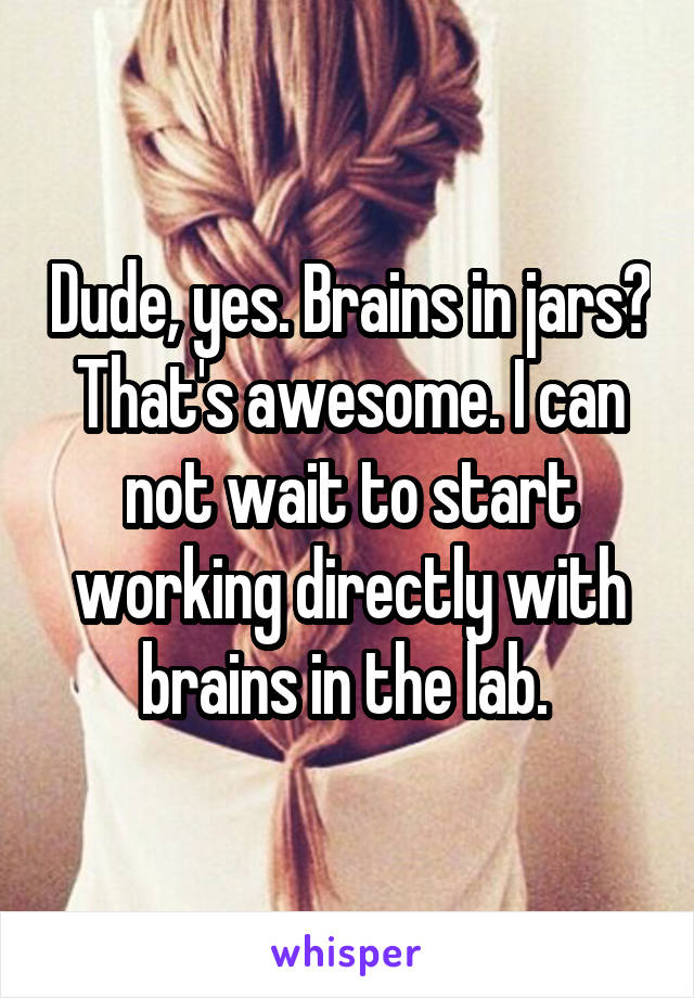 Dude, yes. Brains in jars? That's awesome. I can not wait to start working directly with brains in the lab. 