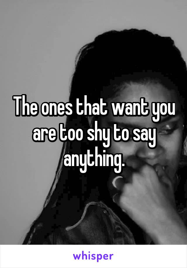 The ones that want you are too shy to say anything.