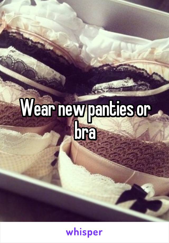 Wear new panties or bra