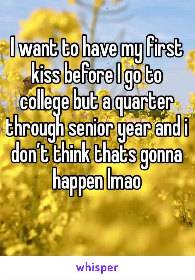I want to have my first kiss before I go to college but a quarter through senior year and i don’t think thats gonna happen lmao