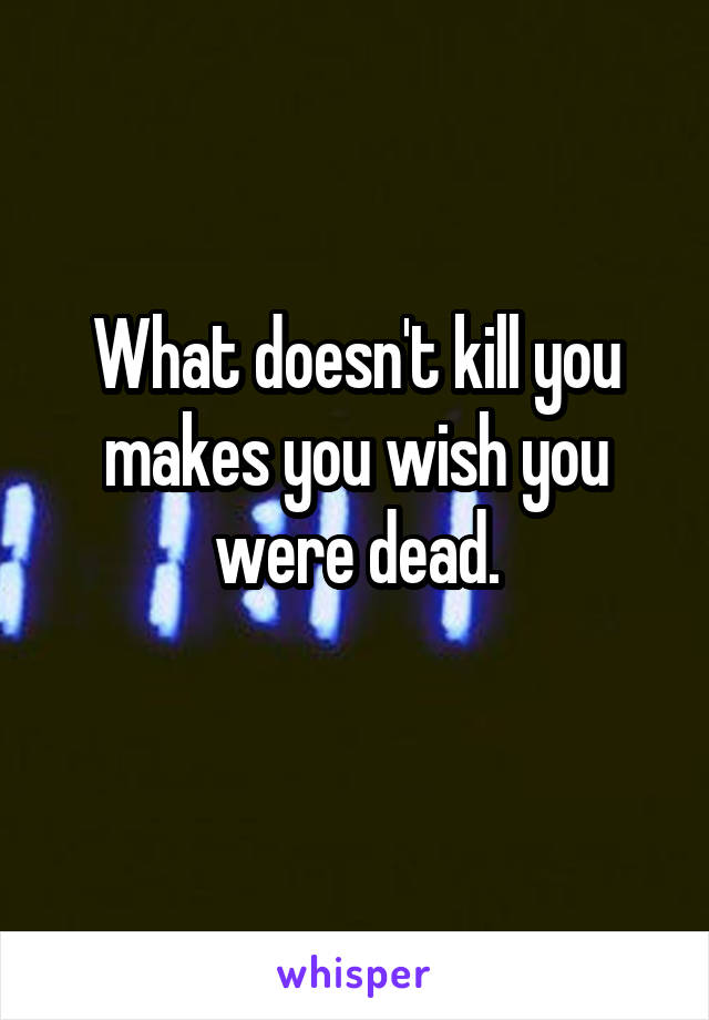 What doesn't kill you makes you wish you were dead.
