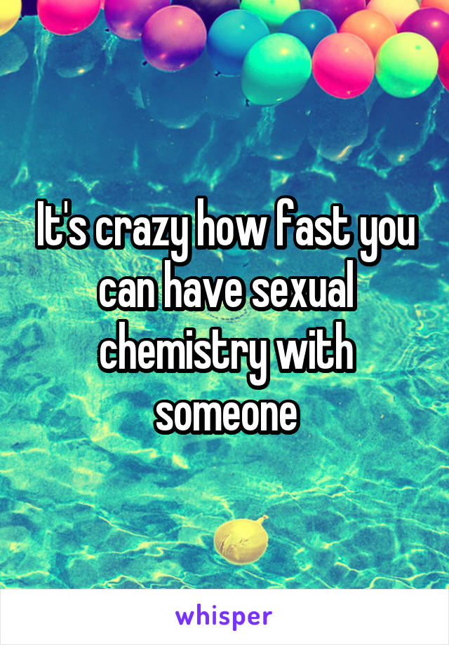 It's crazy how fast you can have sexual chemistry with someone