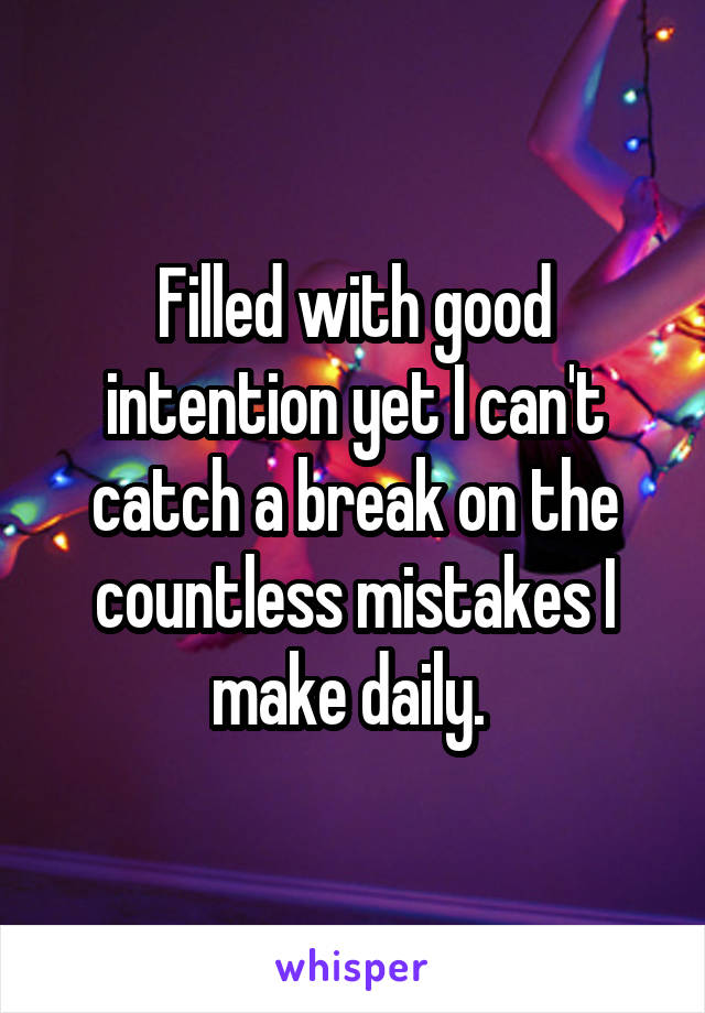 Filled with good intention yet I can't catch a break on the countless mistakes I make daily. 