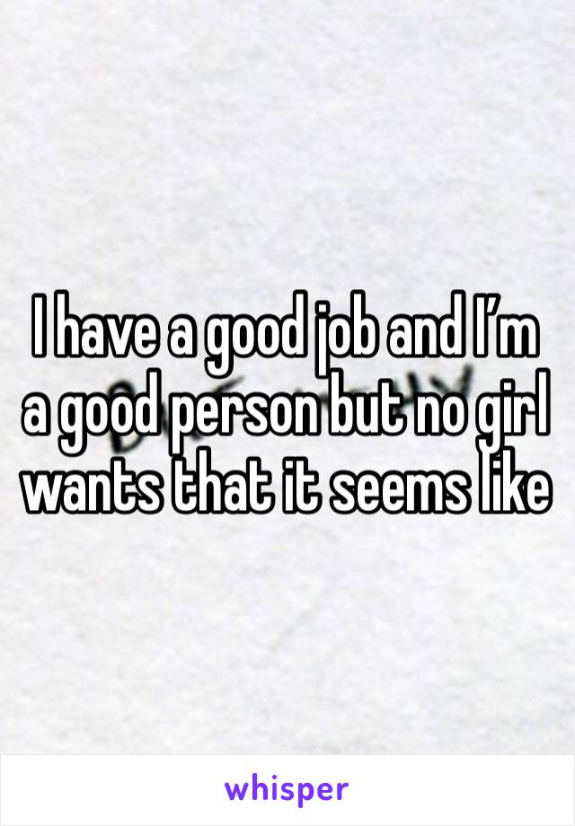 I have a good job and I’m a good person but no girl wants that it seems like 