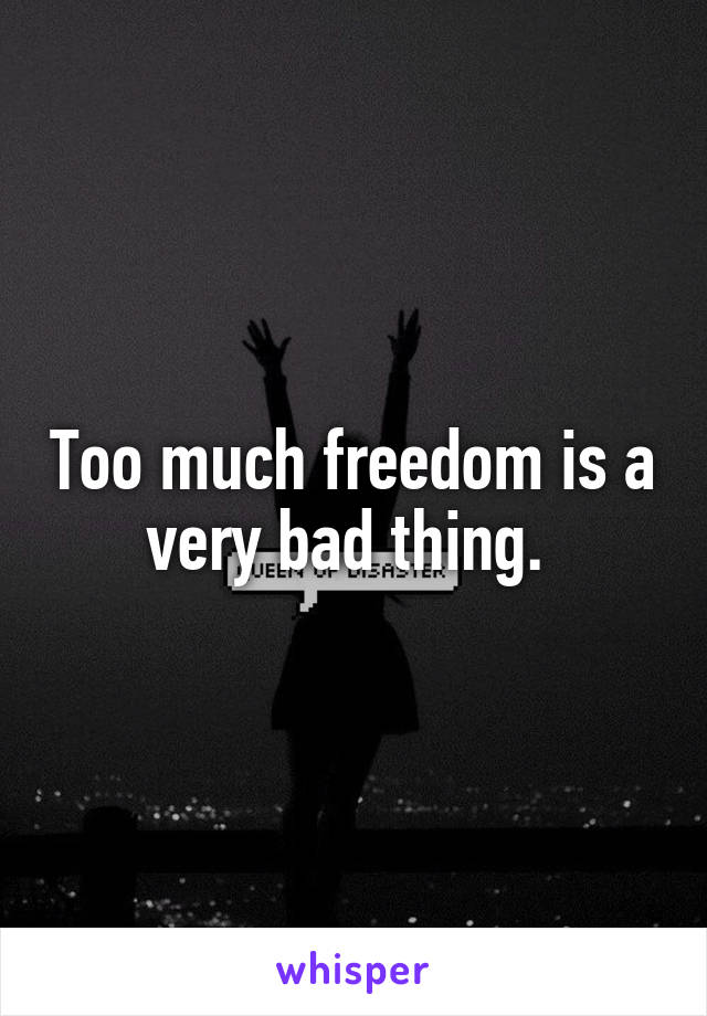 Too much freedom is a very bad thing. 