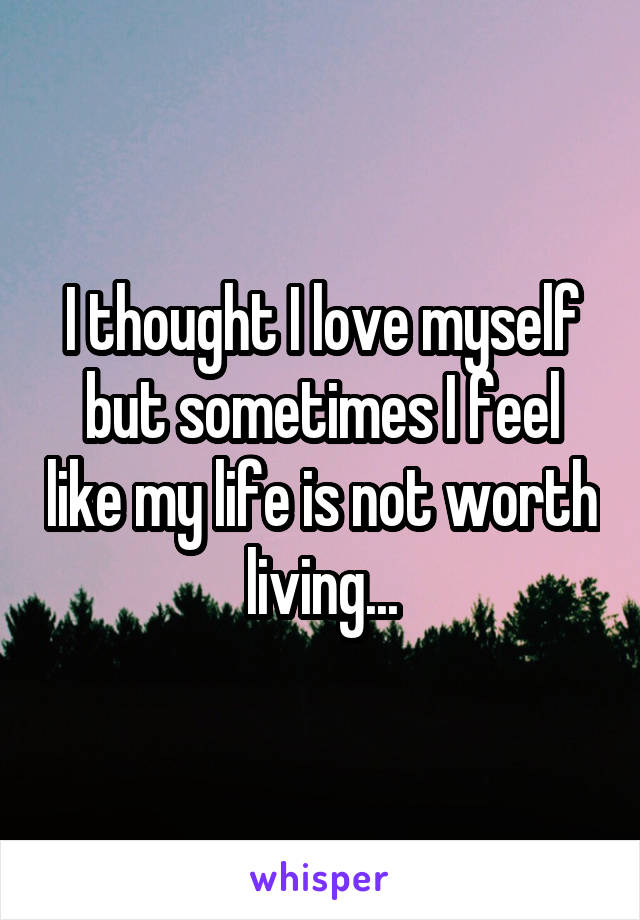 I thought I love myself but sometimes I feel like my life is not worth living...