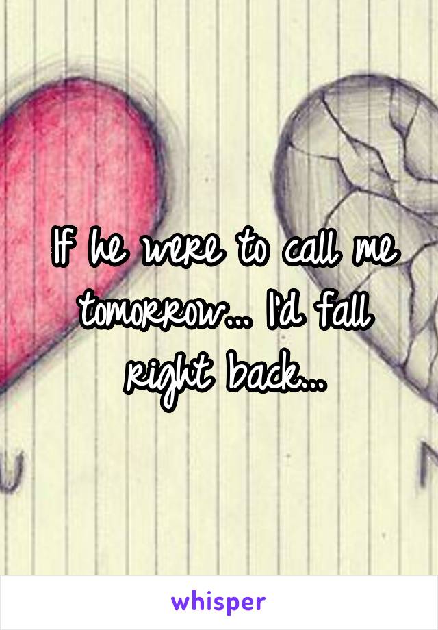 If he were to call me tomorrow... I'd fall right back...