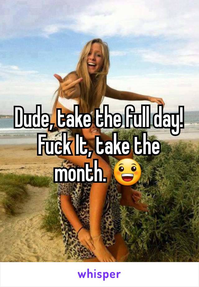 Dude, take the full day! Fuck It, take the month. 😀