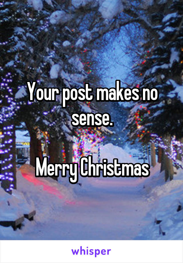 Your post makes no sense.

Merry Christmas