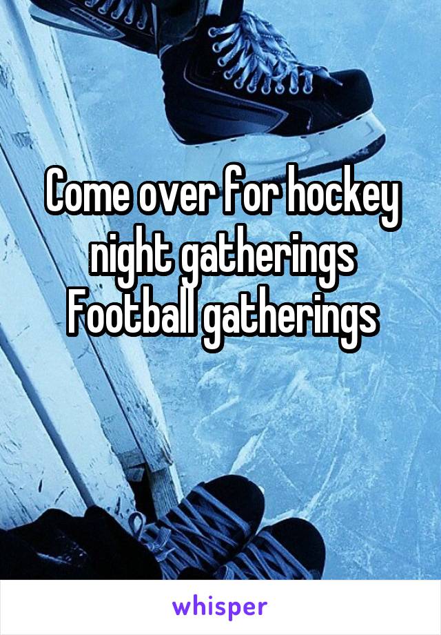 Come over for hockey night gatherings
Football gatherings

