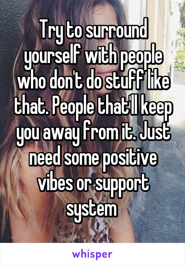 Try to surround yourself with people who don't do stuff like that. People that'll keep you away from it. Just need some positive vibes or support system 
