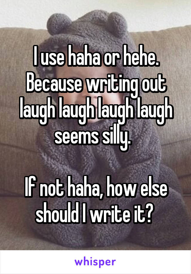 I use haha or hehe. Because writing out laugh laugh laugh laugh seems silly.  

If not haha, how else should I write it? 