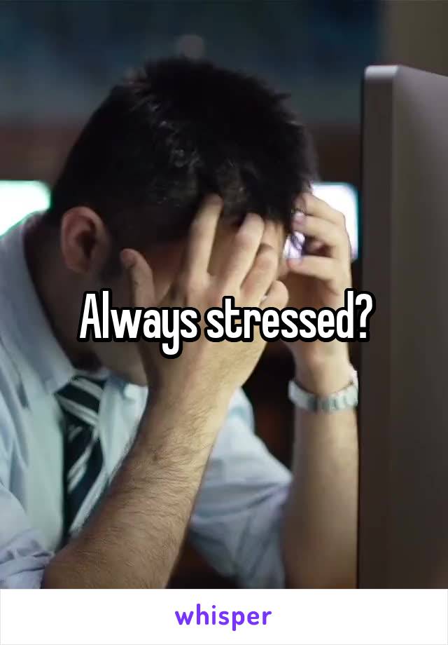 Always stressed?