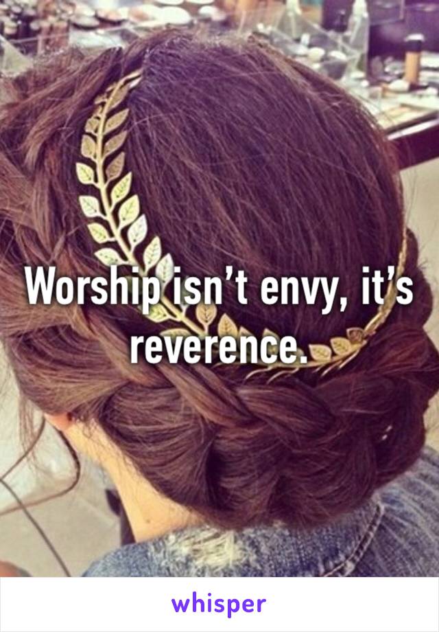 Worship isn’t envy, it’s reverence. 