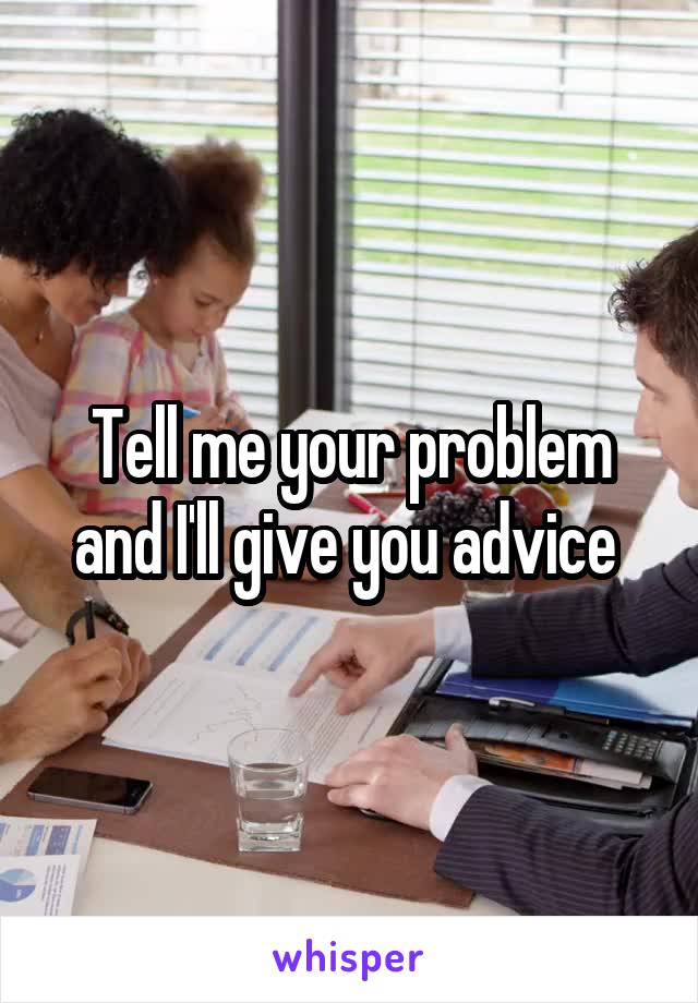 Tell me your problem and I'll give you advice 