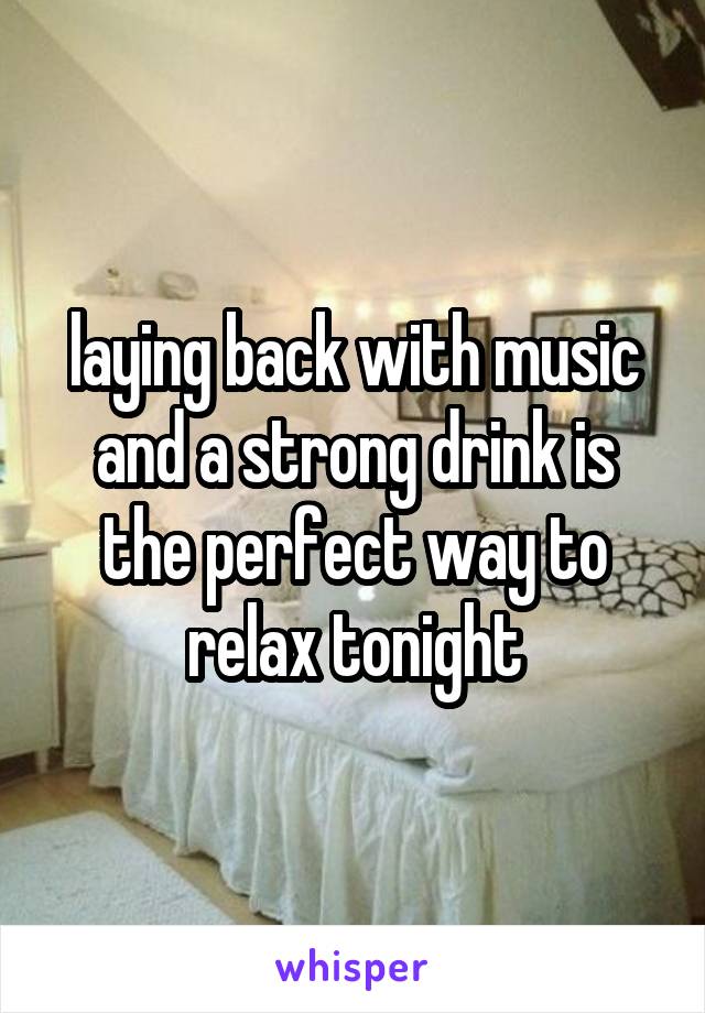 laying back with music and a strong drink is the perfect way to relax tonight