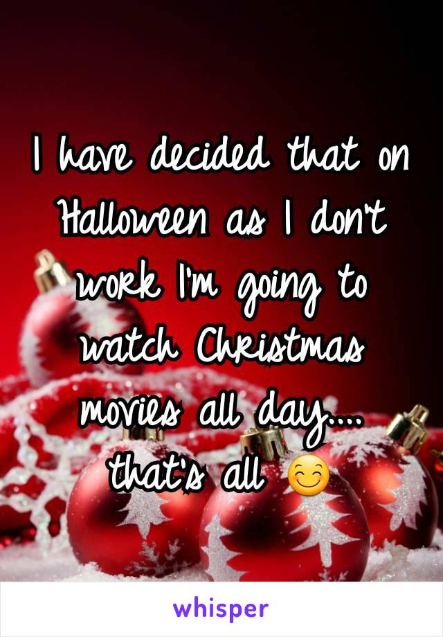 I have decided that on Halloween as I don't work I'm going to watch Christmas movies all day.... that's all 😊