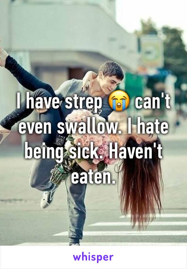 I have strep 😭 can't even swallow. I hate being sick. Haven't eaten. 