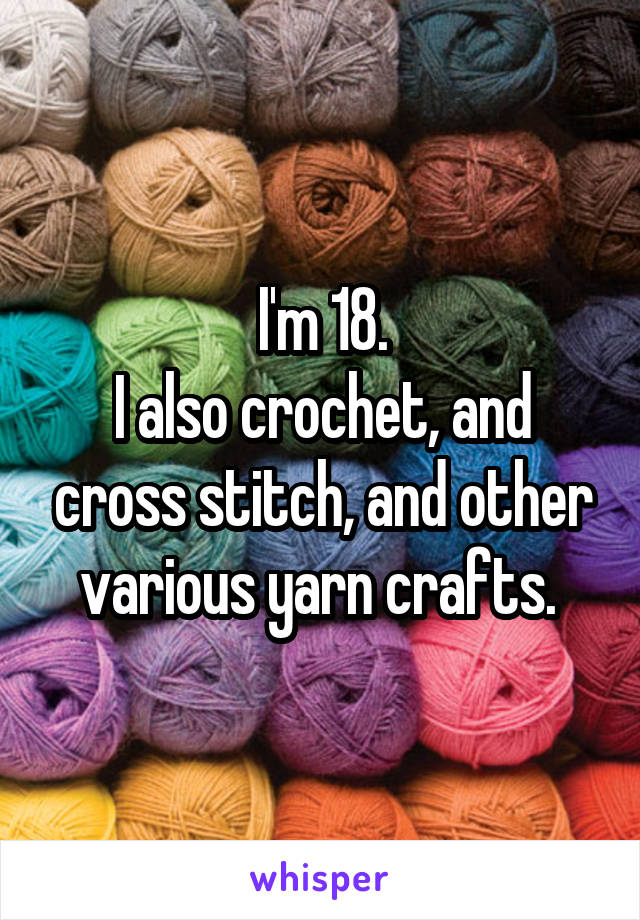 I'm 18.
I also crochet, and cross stitch, and other various yarn crafts. 