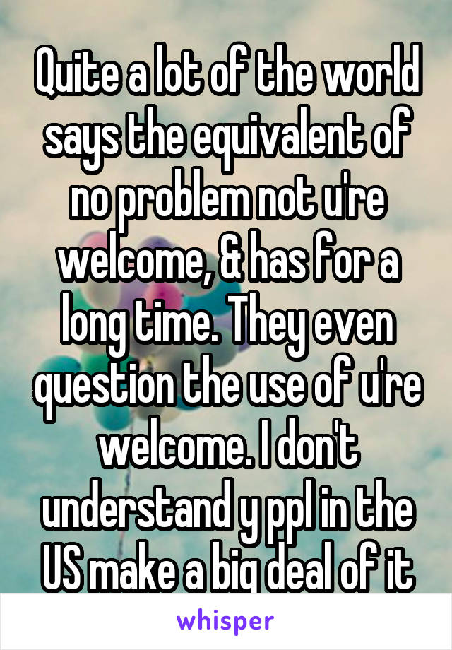 Quite a lot of the world says the equivalent of no problem not u're welcome, & has for a long time. They even question the use of u're welcome. I don't understand y ppl in the US make a big deal of it