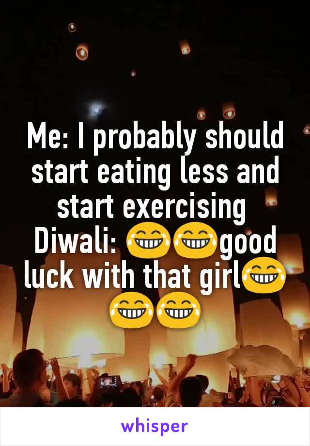 Me: I probably should start eating less and  start exercising 
Diwali: 😂😂good luck with that girl😂😂😂