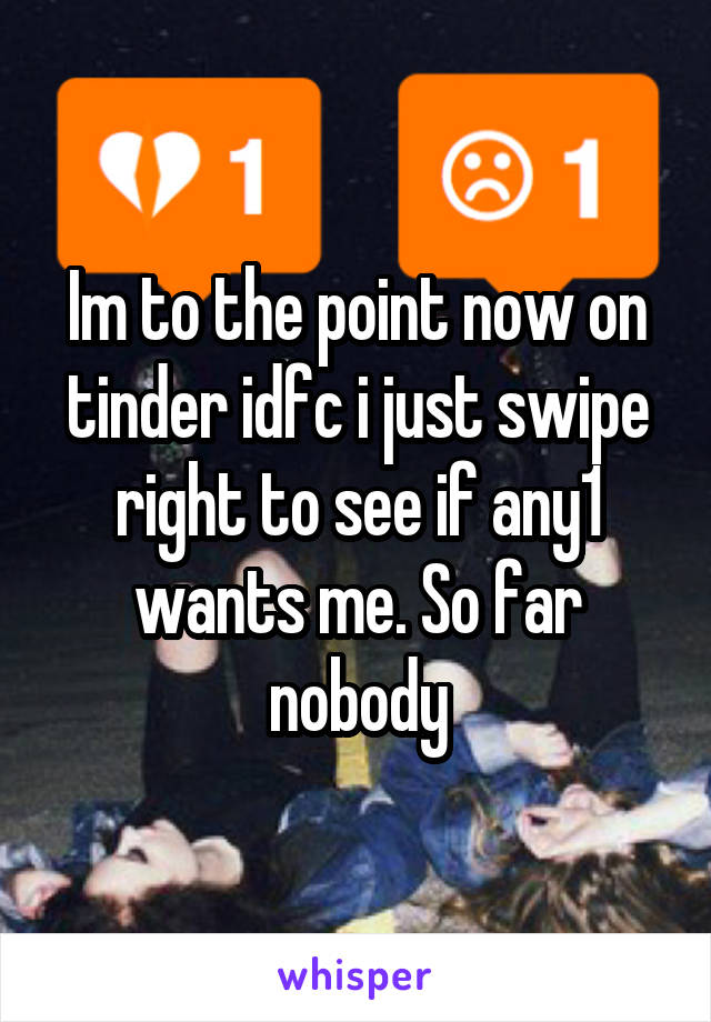 Im to the point now on tinder idfc i just swipe right to see if any1 wants me. So far nobody