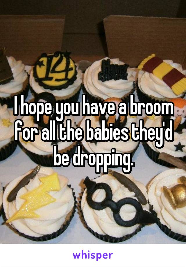 I hope you have a broom for all the babies they'd be dropping.