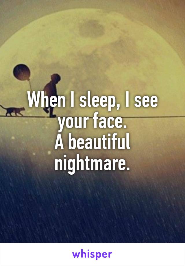 When I sleep, I see your face.
A beautiful nightmare.