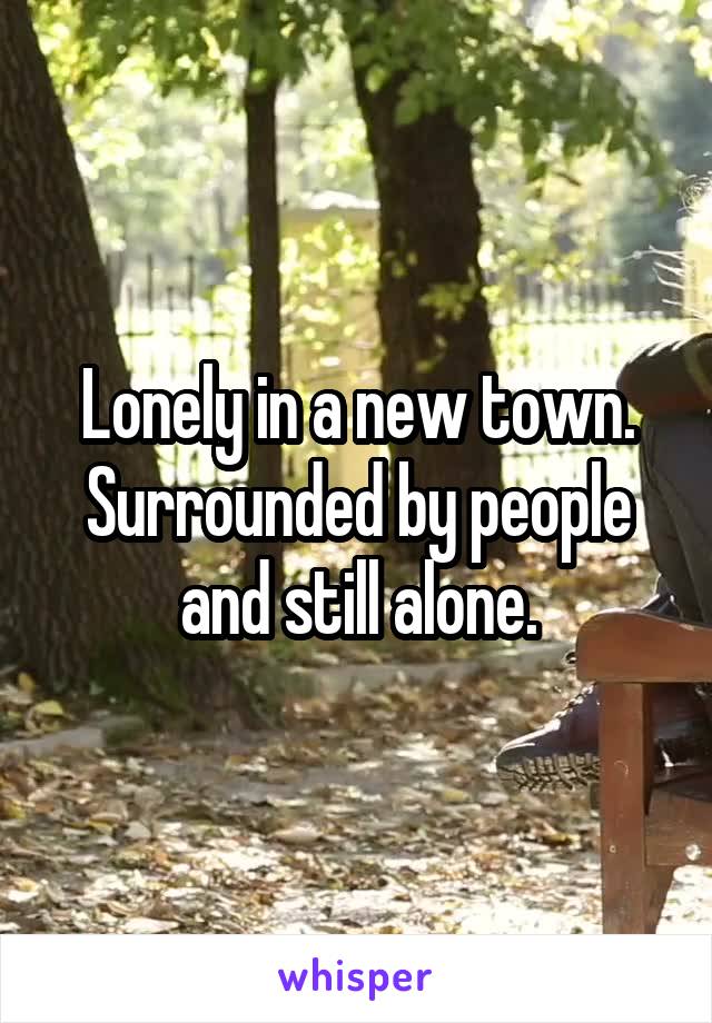 Lonely in a new town. Surrounded by people and still alone.