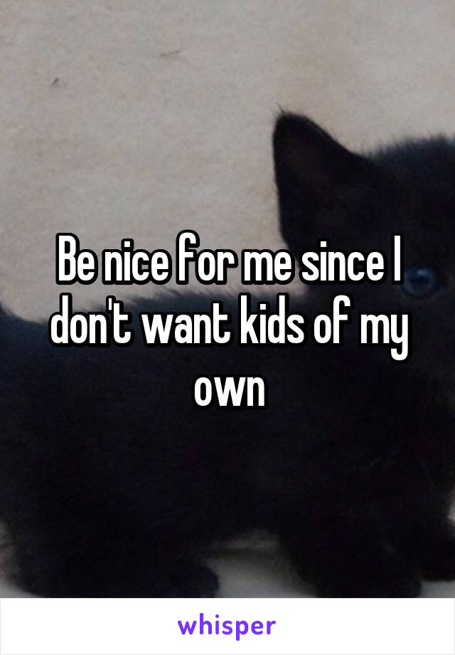 Be nice for me since I don't want kids of my own