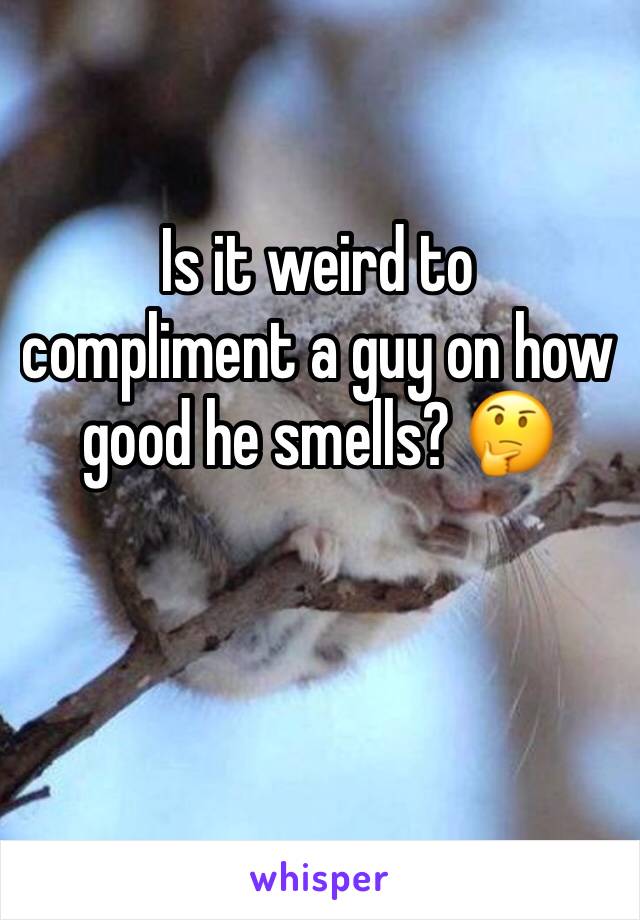 Is it weird to compliment a guy on how good he smells? 🤔