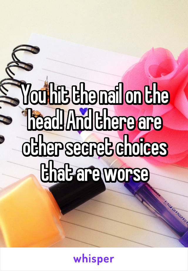 You hit the nail on the head! And there are other secret choices that are worse
