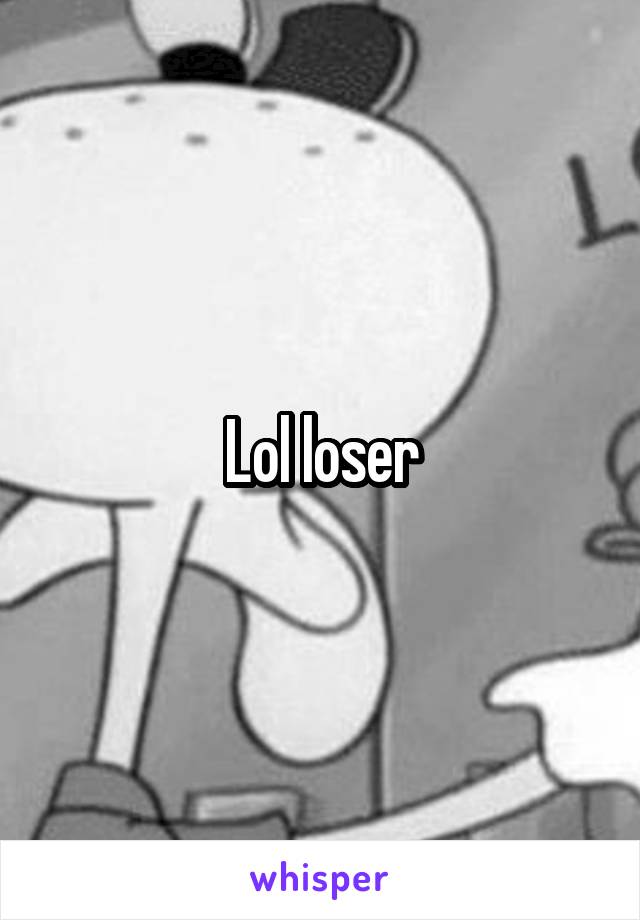 Lol loser