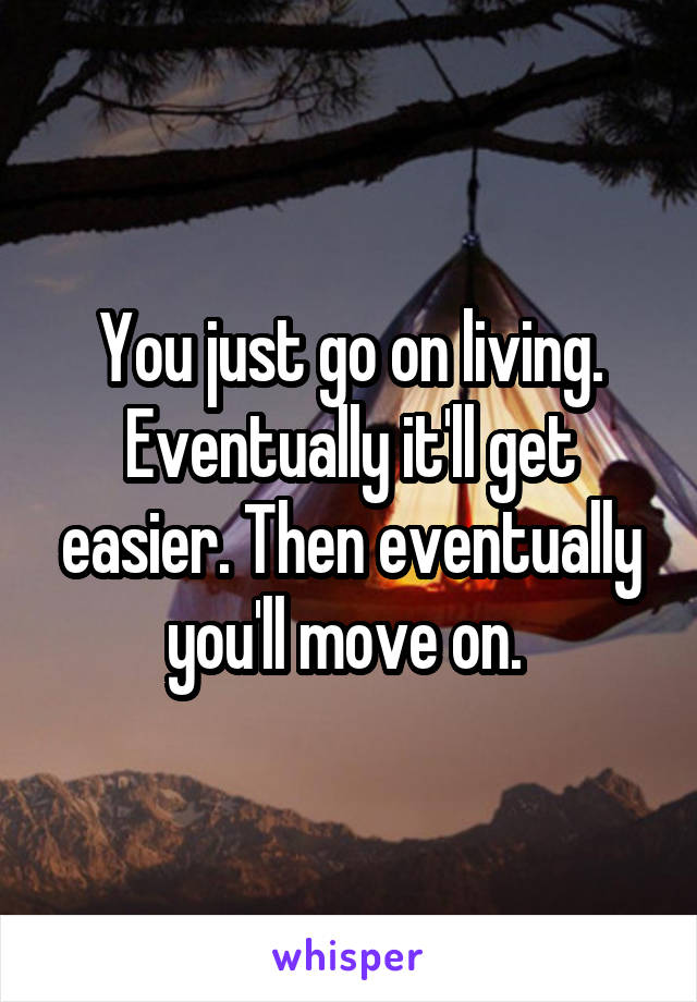 You just go on living. Eventually it'll get easier. Then eventually you'll move on. 