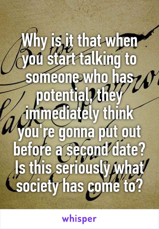 Why is it that when you start talking to someone who has potential, they immediately think you're gonna put out before a second date? Is this seriously what society has come to?